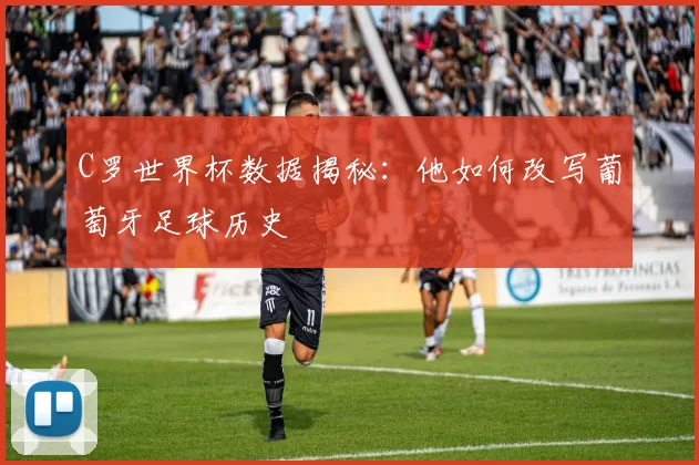 C罗世界杯数据揭秘：他如何改写葡萄牙足球历史