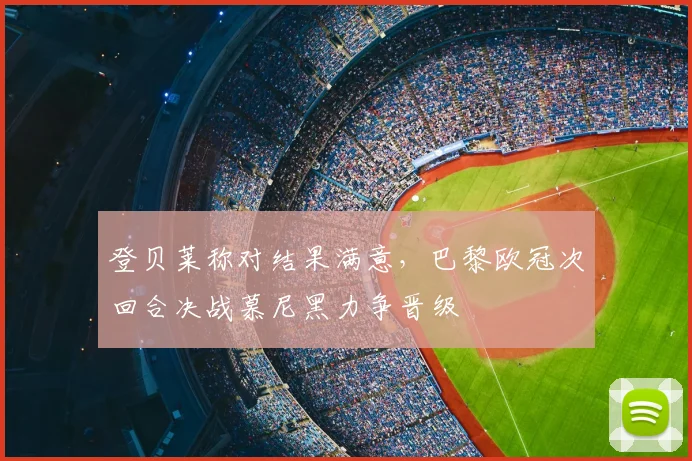 登贝莱称对结果满意，巴黎欧冠次回合决战慕尼黑力争晋级