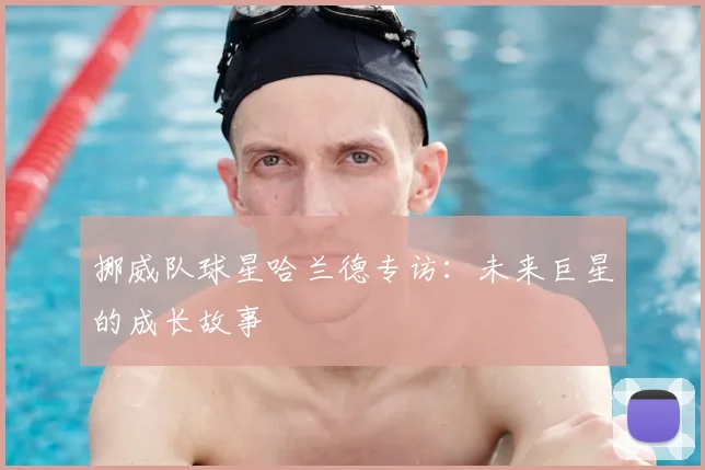 挪威队球星哈兰德专访：未来巨星的成长故事