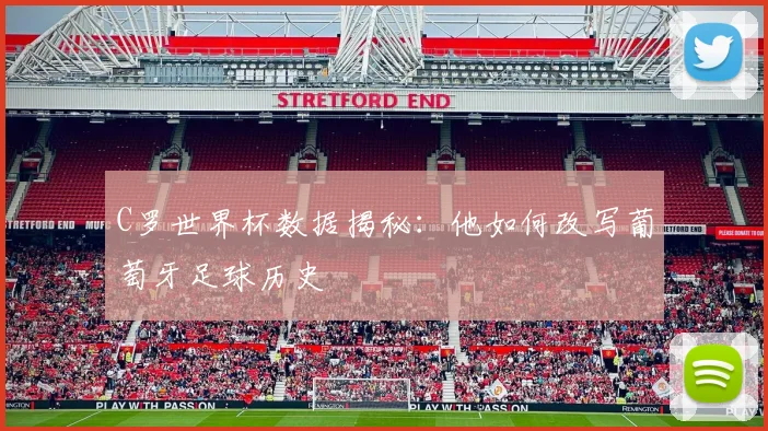 C罗世界杯数据揭秘：他如何改写葡萄牙足球历史