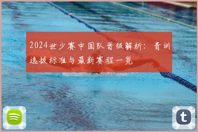 2024世少赛中国队晋级解析：青训选拔标准与最新赛程一览