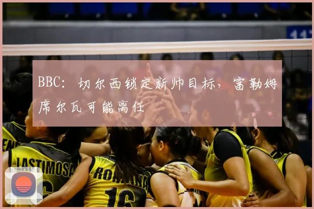 BBC：切尔西锁定新帅目标，富勒姆席尔瓦可能离任