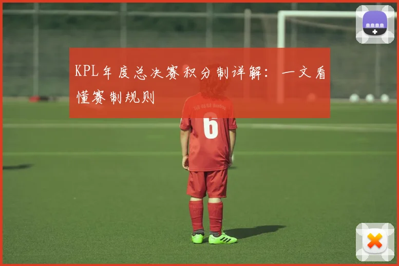 KPL年度总决赛积分制详解:一文看懂赛制规则