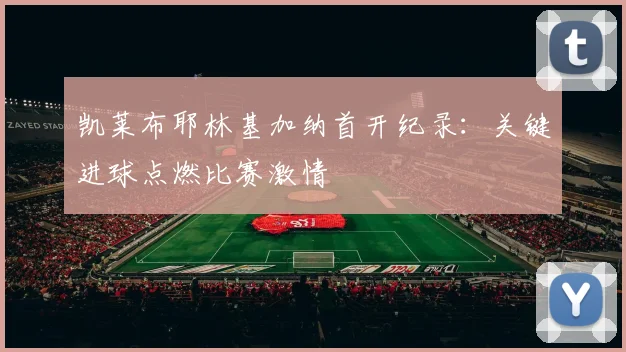 凯莱布耶林基加纳首开纪录：关键进球点燃比赛激情