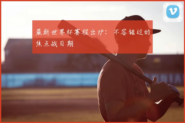 最新世界杯赛程出炉：不容错过的焦点战日期