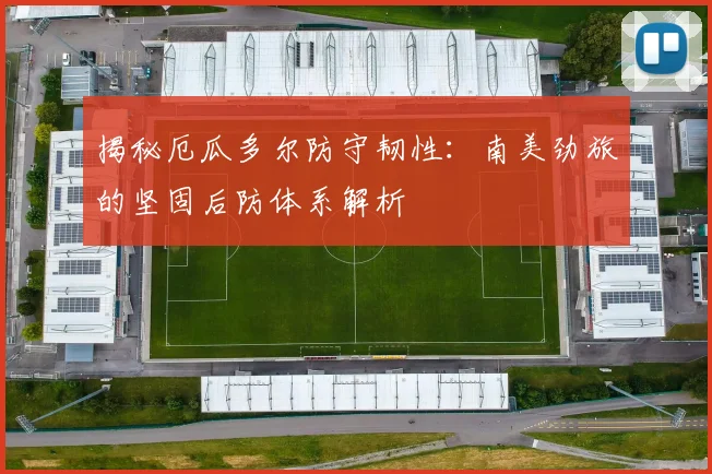 揭秘厄瓜多尔防守韧性：南美劲旅的坚固后防体系解析