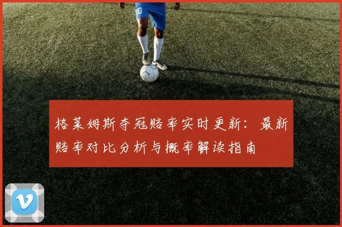 格莱姆斯夺冠赔率实时更新：最新赔率对比分析与概率解读指南