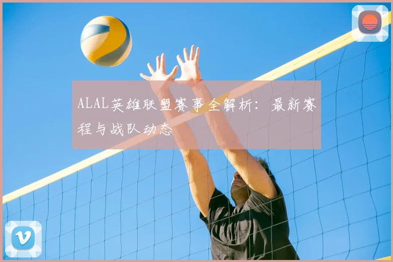 ALAL英雄联盟赛事全解析：最新赛程与战队动态
