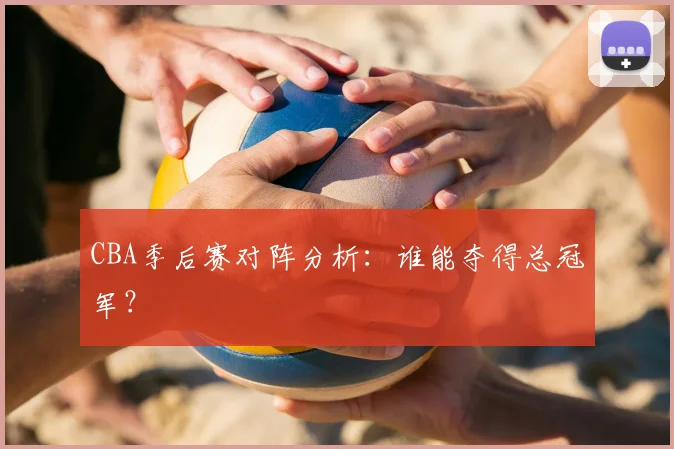CBA季后赛对阵分析:谁能夺得总冠军?
