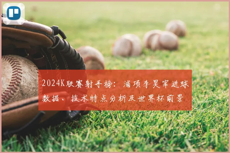 2024K联赛射手榜：浦项李昊宰进球数据、技术特点分析及世界杯前景展望