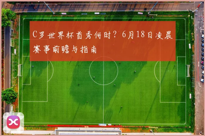 C罗世界杯首秀何时？6月18日凌晨赛事前瞻与指南