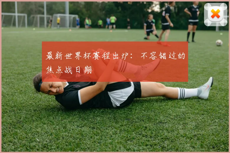 最新世界杯赛程出炉:不容错过的焦点战日期