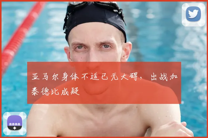 亚马尔身体不适已无大碍，出战加泰德比成疑